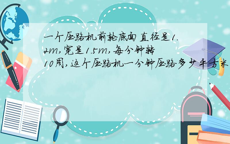 一个压路机前轮底面直径是1.2m,宽是1.5m,每分钟转10周,这个压路机一分钟压路多少平方米?一分钟前进?把一个底面半径8dm,高15dm的圆柱,熔炼成一个底面半径12dm的圆锥,圆锥的高是多少分米?一根