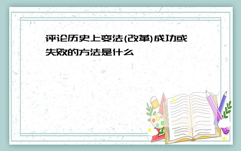 评论历史上变法(改革)成功或失败的方法是什么