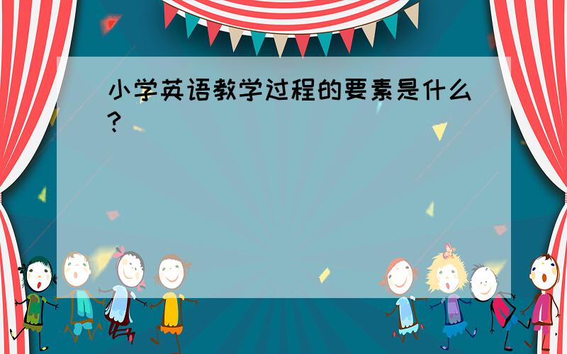 小学英语教学过程的要素是什么?