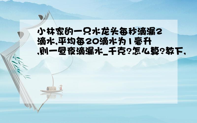 小林家的一只水龙头每秒滴漏2滴水,平均每20滴水为1毫升,则一昼夜滴漏水_千克?怎么算?教下,