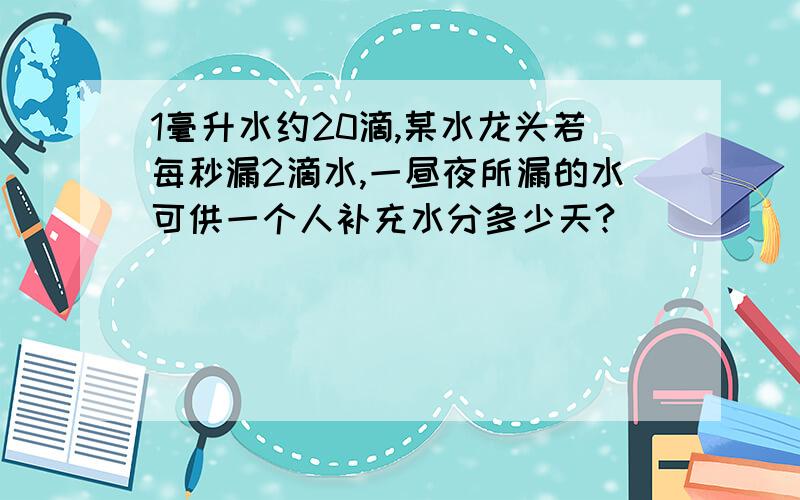 1毫升水约20滴,某水龙头若每秒漏2滴水,一昼夜所漏的水可供一个人补充水分多少天?