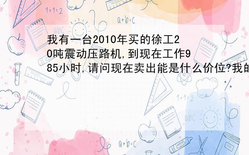 我有一台2010年买的徐工20吨震动压路机,到现在工作985小时,请问现在卖出能是什么价位?我的联系电话为18256817688