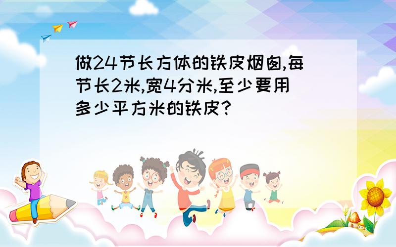 做24节长方体的铁皮烟囱,每节长2米,宽4分米,至少要用多少平方米的铁皮?