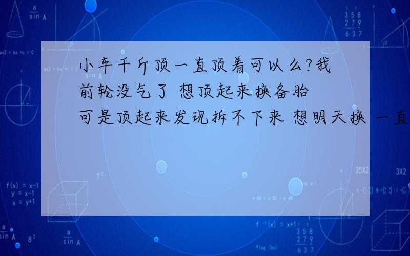 小车千斤顶一直顶着可以么?我前轮没气了 想顶起来换备胎 可是顶起来发现拆不下来 想明天换 一直顶着门框下面对车有影响么?还是说千斤顶先卸掉让没气的轮胎压地面