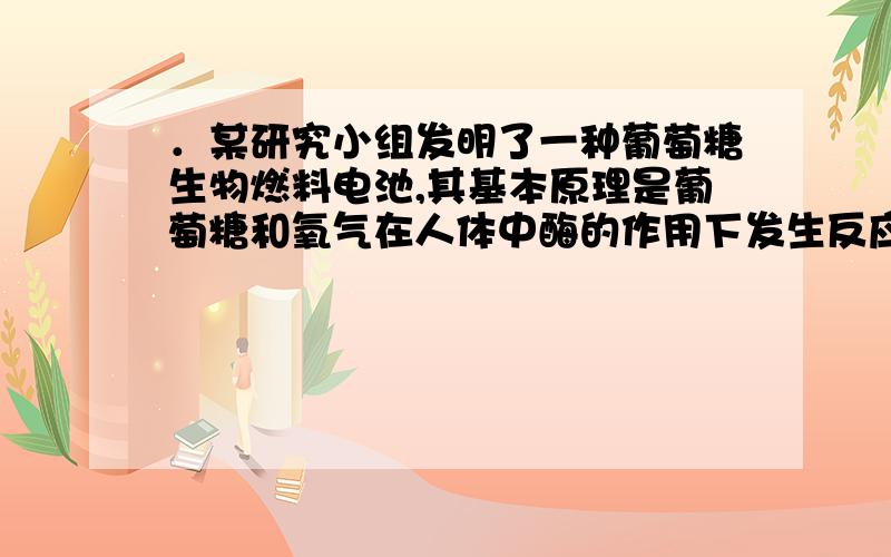 ．某研究小组发明了一种葡萄糖生物燃料电池,其基本原理是葡萄糖和氧气在人体中酶的作用下发生反应,总反应方程式为C6H12O6＋6O2＝6CO2＋6H2O（酸性环境）,下列对该电池说法不正确的是 A．