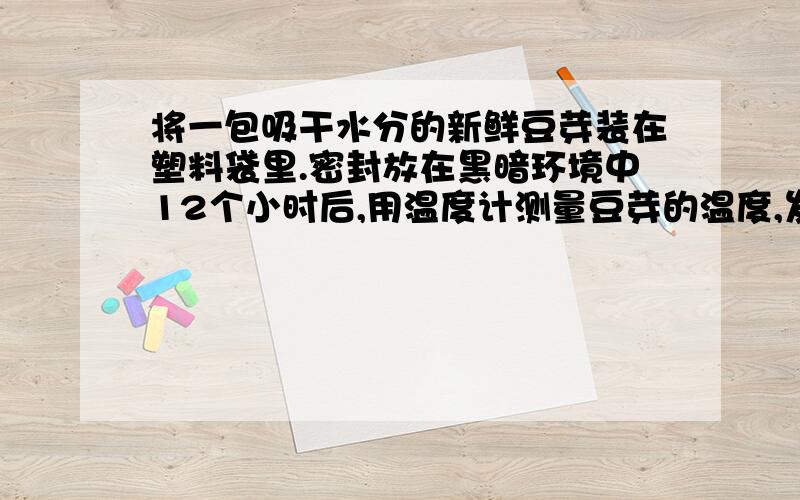 将一包吸干水分的新鲜豆芽装在塑料袋里.密封放在黑暗环境中12个小时后,用温度计测量豆芽的温度,发现比周围环境的温度高.这说明里什么?说明呼吸作用能产生热能吗?