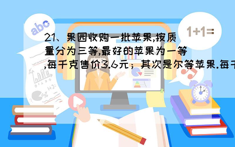 21、果园收购一批苹果,按质量分为三等,最好的苹果为一等,每千克售价3.6元；其次是尔等苹果.每千克售价2.8元；最次的是三等苹果每千克售价2.1元.这三种苹果的数量之比为2：3：1.若将这三