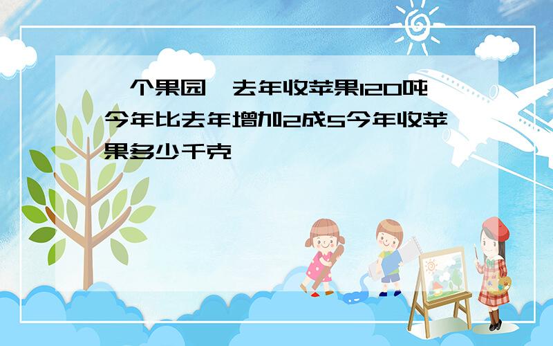 一个果园,去年收苹果120吨今年比去年增加2成5今年收苹果多少千克