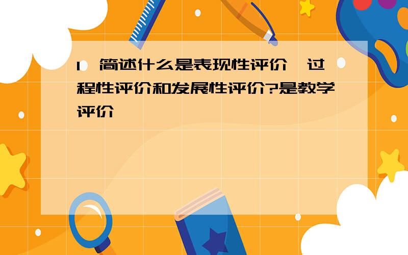 1、简述什么是表现性评价、过程性评价和发展性评价?是教学评价