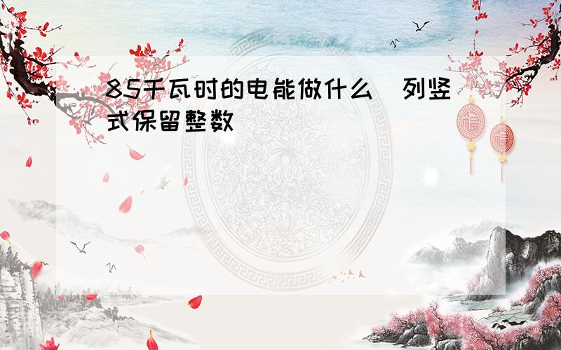 85千瓦时的电能做什么(列竖式保留整数)