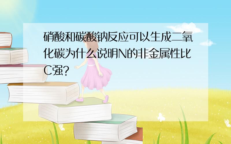 硝酸和碳酸钠反应可以生成二氧化碳为什么说明N的非金属性比C强?