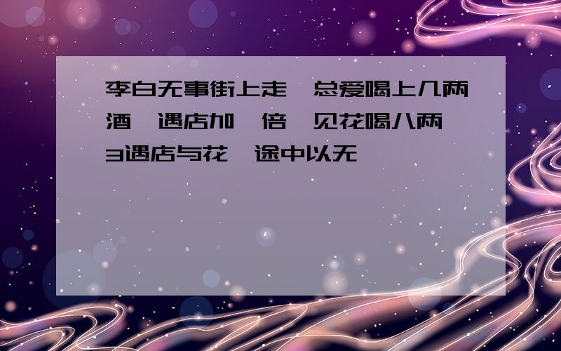 李白无事街上走,总爱喝上几两酒,遇店加一倍,见花喝八两,3遇店与花,途中以无