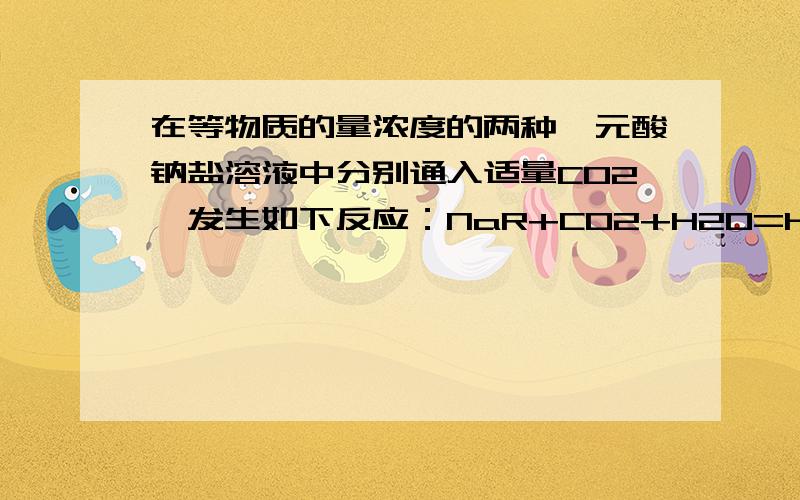 在等物质的量浓度的两种一元酸钠盐溶液中分别通入适量CO2,发生如下反应：NaR+CO2+H2O=HR+NaHCO3 2NaR’+CO2+H2O=2HR‘+Na2CO3有关HR和HR’酸性的强弱的说法正确的是（ A ）.A、HR较强 B、HR‘较强 .