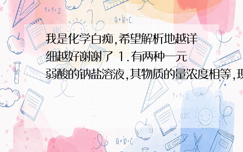 我是化学白痴,希望解析地越详细越好谢谢了 1.有两种一元弱酸的钠盐溶液,其物质的量浓度相等,现将这两