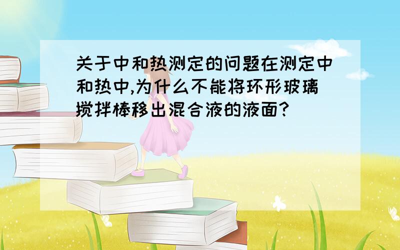 关于中和热测定的问题在测定中和热中,为什么不能将环形玻璃搅拌棒移出混合液的液面?