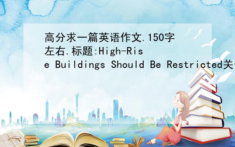 高分求一篇英语作文.150字左右.标题:High-Rise Buildings Should Be Restricted关于方面：1.城市的高层建筑越来越多2.高层建筑增加的原因3.高层建筑带来的问题4.高层建筑的数量应予限制