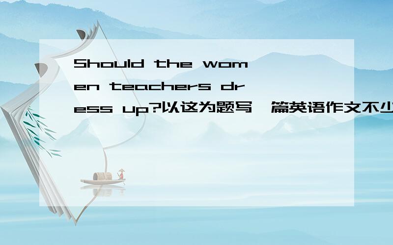 Should the women teachers dress up?以这为题写一篇英语作文不少于80字