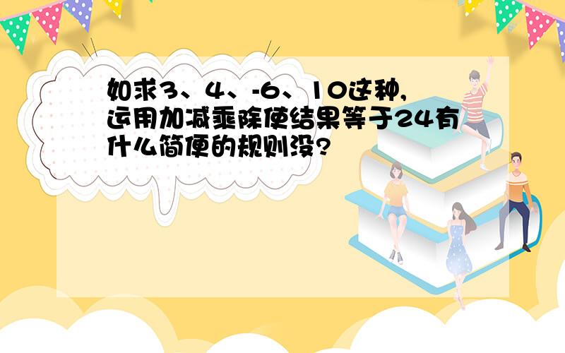 如求3、4、-6、10这种,运用加减乘除使结果等于24有什么简便的规则没?