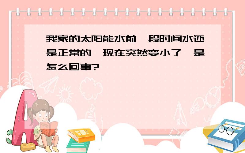 我家的太阳能水前一段时间水还是正常的,现在突然变小了,是怎么回事?