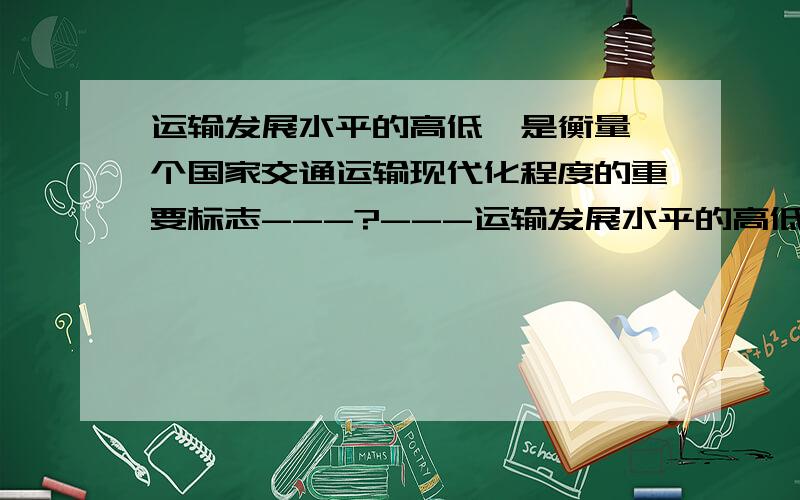 运输发展水平的高低,是衡量一个国家交通运输现代化程度的重要标志---?---运输发展水平的高低