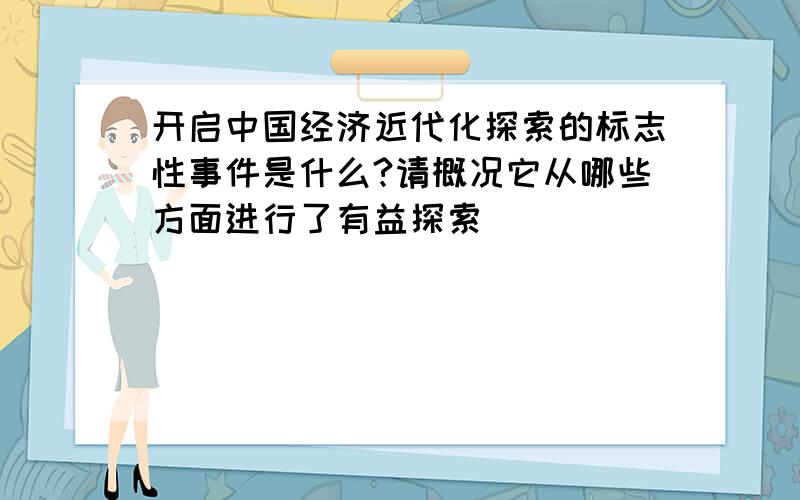 开启中国经济近代化探索的标志性事件是什么?请概况它从哪些方面进行了有益探索