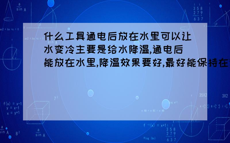 什么工具通电后放在水里可以让水变冷主要是给水降温,通电后能放在水里,降温效果要好,最好能保持在零度以下