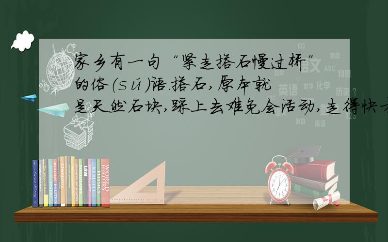 家乡有一句“紧走搭石慢过桥”的俗（sú）语.搭石,原本就是天然石块,踩上去难免会活动,走得快才容易保这段话先写了一行人 的美,我是从 这个词知道的；再写 的美,我是从 这个词知道的；