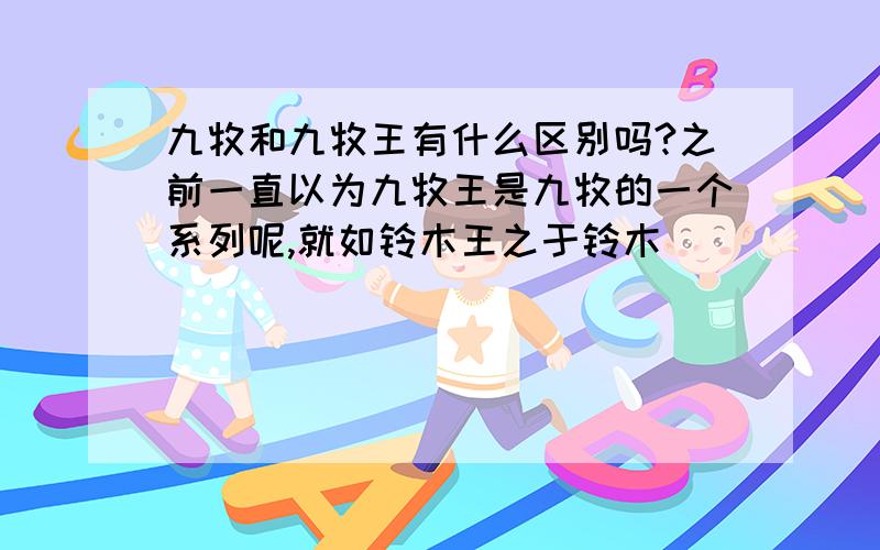 九牧和九牧王有什么区别吗?之前一直以为九牧王是九牧的一个系列呢,就如铃木王之于铃木