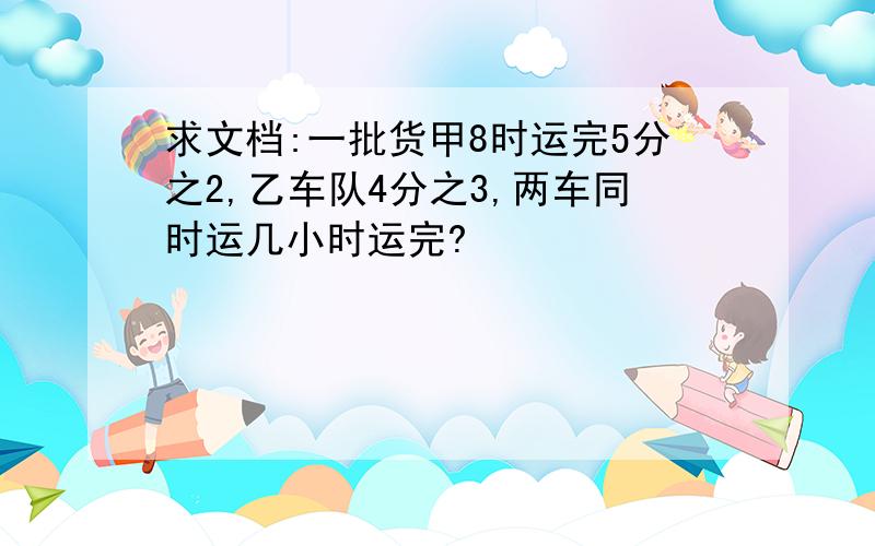 求文档:一批货甲8时运完5分之2,乙车队4分之3,两车同时运几小时运完?