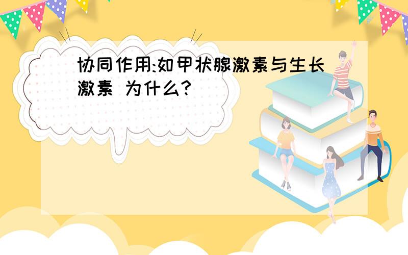 协同作用:如甲状腺激素与生长激素 为什么?