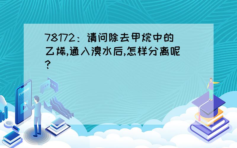 78172：请问除去甲烷中的乙烯,通入溴水后,怎样分离呢?