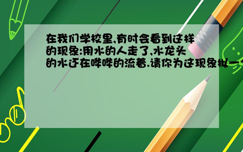 在我们学校里,有时会看到这样的现象:用水的人走了,水龙头的水还在哗哗的流着.请你为这现象拟一个温馨美妙的提示语!谢谢 急需!