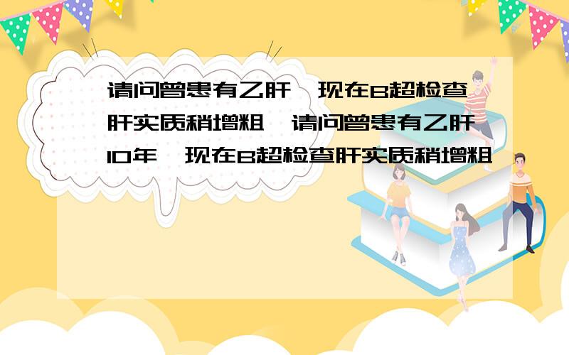 请问曾患有乙肝,现在B超检查肝实质稍增粗,请问曾患有乙肝10年,现在B超检查肝实质稍增粗,