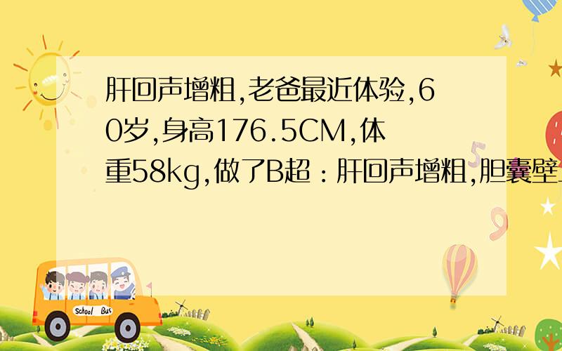 肝回声增粗,老爸最近体验,60岁,身高176.5CM,体重58kg,做了B超：肝回声增粗,胆囊壁上胆固醇结晶0.2CM想想很怕,据我自已一点小常识知道,肝回声增粗是肝癌的表现?