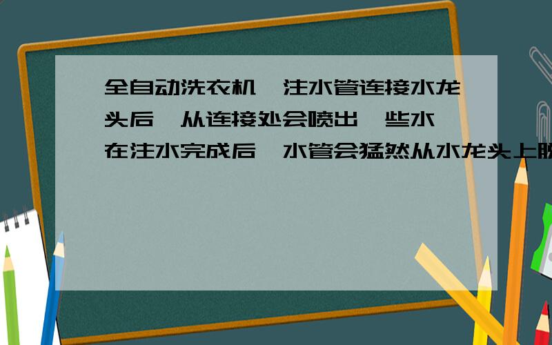 全自动洗衣机,注水管连接水龙头后,从连接处会喷出一些水,在注水完成后,水管会猛然从水龙头上脱落下来.这是注水管的原因,还是水龙头的原因,或者是水压的原因?应该怎么解决,PS我原来住