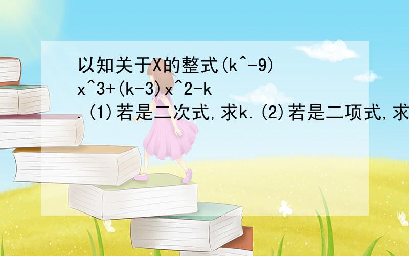 以知关于X的整式(k^-9)x^3+(k-3)x^2-k.(1)若是二次式,求k.(2)若是二项式,求K