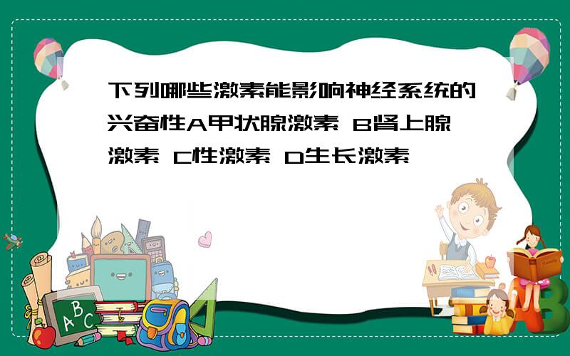 下列哪些激素能影响神经系统的兴奋性A甲状腺激素 B肾上腺激素 C性激素 D生长激素