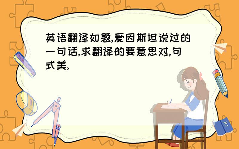 英语翻译如题,爱因斯坦说过的一句话,求翻译的要意思对,句式美,