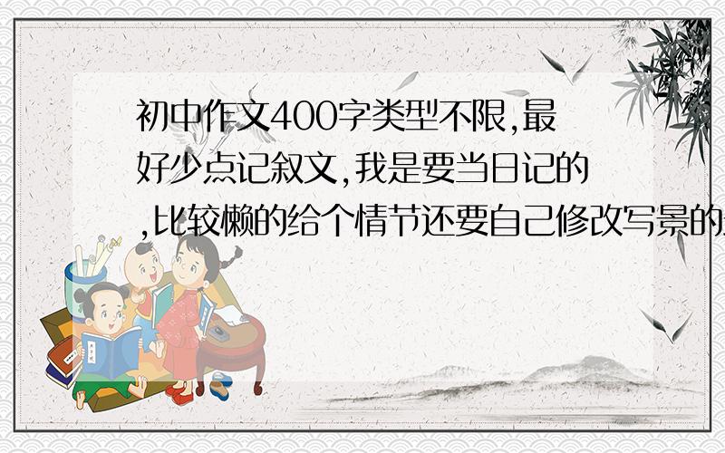 初中作文400字类型不限,最好少点记叙文,我是要当日记的,比较懒的给个情节还要自己修改写景的最好,最好是通用的,比如夜空、星星什么的,我比较懒- -麻烦各位大侠了多要点- -