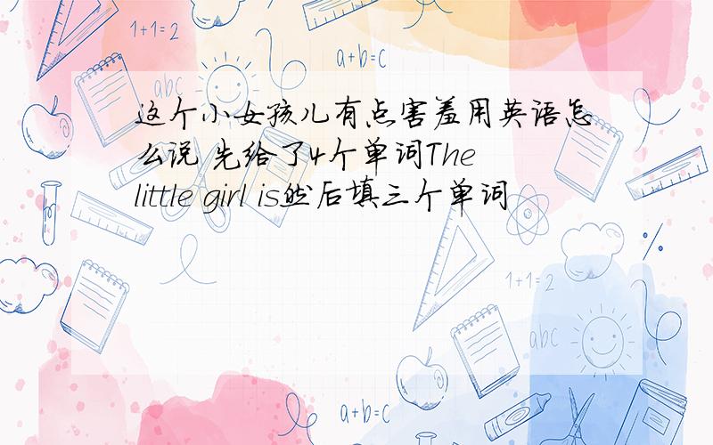 这个小女孩儿有点害羞用英语怎么说 先给了4个单词The little girl is然后填三个单词