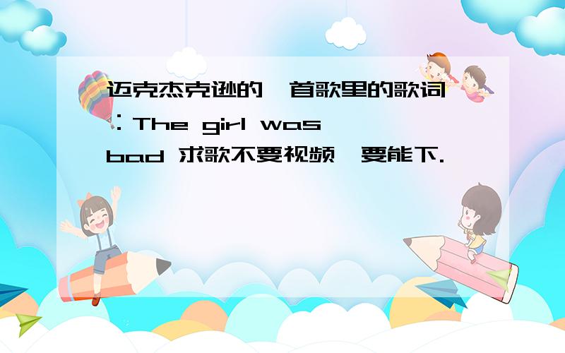 迈克杰克逊的一首歌里的歌词 ：The girl was bad 求歌不要视频,要能下.