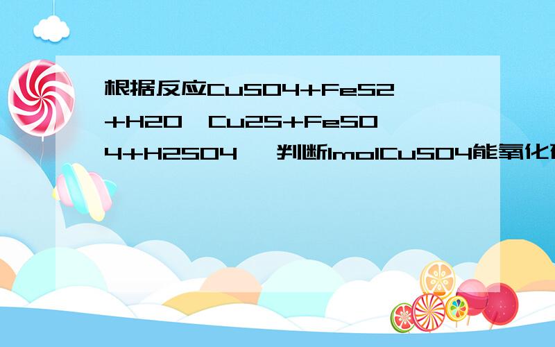 根据反应CuSO4+FeS2+H2O→Cu2S+FeSO4+H2SO4 ,判断1molCuSO4能氧化硫元素的物质的量是 ( )A.3/14 B.1/7 C.5/7 D.4/7