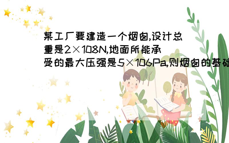 某工厂要建造一个烟囱,设计总重是2×108N,地面所能承受的最大压强是5×106Pa,则烟囱的基础面积至少是m2