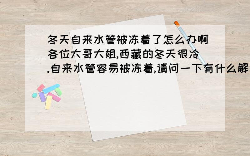 冬天自来水管被冻着了怎么办啊各位大哥大姐,西藏的冬天很冷.自来水管容易被冻着,请问一下有什么解决这个问题的办法啊?听说有个电子发热带能解决这个问题,但是不知道成都哪个地方在