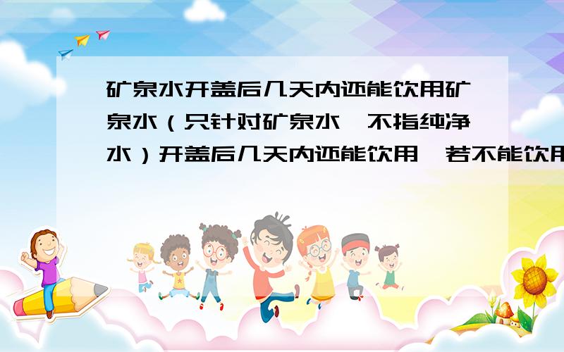 矿泉水开盖后几天内还能饮用矿泉水（只针对矿泉水,不指纯净水）开盖后几天内还能饮用,若不能饮用还能有其它用途吗?谢谢