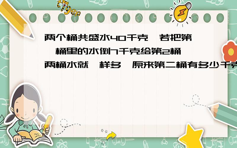 两个桶共盛水40千克,若把第一桶里的水倒7千克给第2桶,两桶水就一样多,原来第二桶有多少千克水?