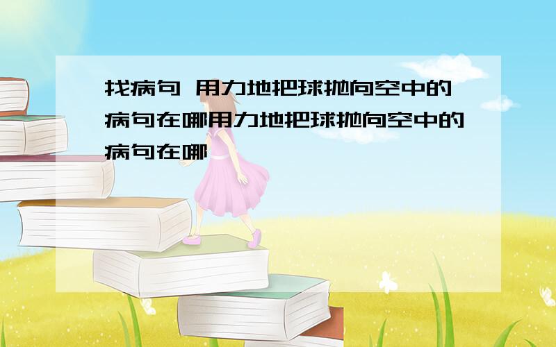 找病句 用力地把球抛向空中的病句在哪用力地把球抛向空中的病句在哪