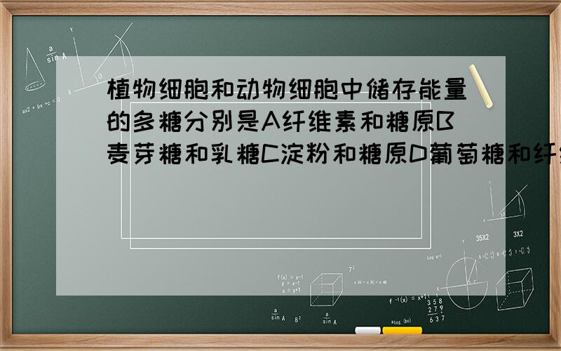 植物细胞和动物细胞中储存能量的多糖分别是A纤维素和糖原B麦芽糖和乳糖C淀粉和糖原D葡萄糖和纤维素 知道答案是C,
