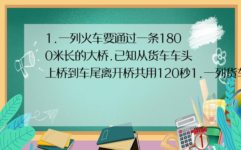 1.一列火车要通过一条1800米长的大桥.已知从货车车头上桥到车尾离开桥共用120秒1.一列货车要通过一条1800米长的大桥.已知从货车车头上桥到车尾离开桥共用120秒,货车完全在桥上的时间为80