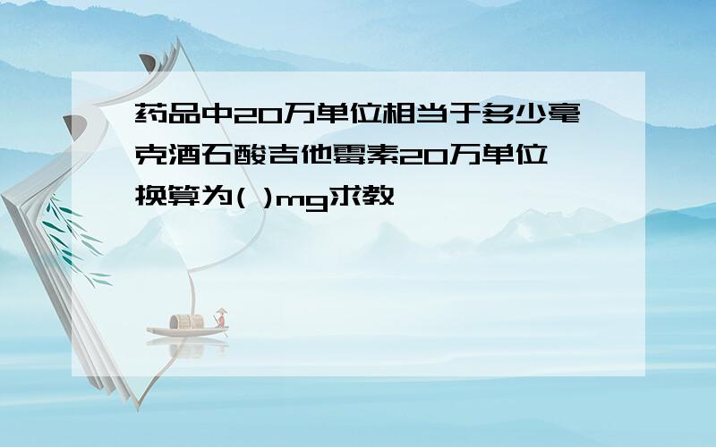 药品中20万单位相当于多少毫克酒石酸吉他霉素20万单位 换算为( )mg求教